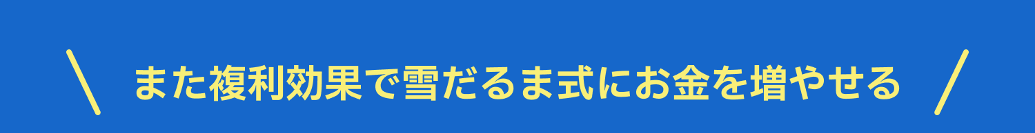 また複利効果で雪だるま式にお金を増やせる